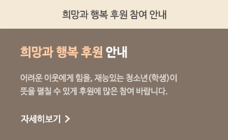 희망과 행복 후원 참여 안내 희망과 행복 후원 안내 어려운 이웃엑게 힘을, 재능있는 청소년(학생)이 뜻을 펼칠 수 있게 후원에 많은 참여 바랍니다.