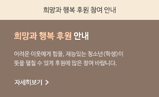 희망과 행복 후원 참여 안내 희망과 행복 후원 안내 어려운 이웃에게 힘을, 재능있는 청소년(학생)이 뜻을 펼칠 수 있게 후원에 많은 참여 바랍니다.