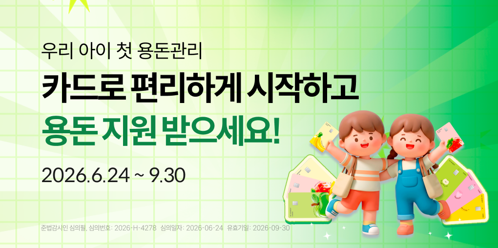 우리 아이 첫 용돈관리! 아이의 첫 결제 경험 용돈으로 응원해요!
이벤트1 : 마이모먼트 체크카드 발급하고 익월 말까지 1건 이상 이용하면 1만원 용돈 지급!
이벤트2 : 대상카드로 이용기간 동안 이용조건 충족 시 추첨을 통해 용돈 지급!